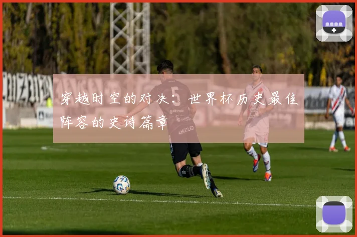穿越时空的对决：世界杯历史最佳阵容的史诗篇章