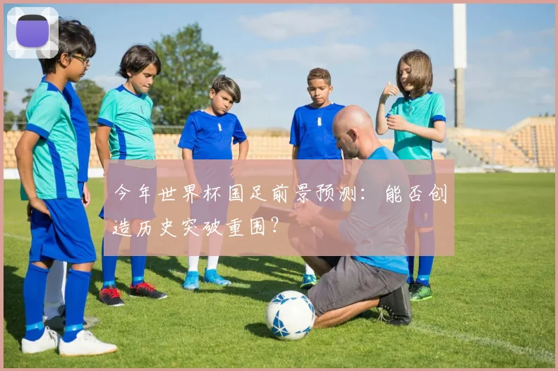 今年世界杯国足前景预测：能否创造历史突破重围？