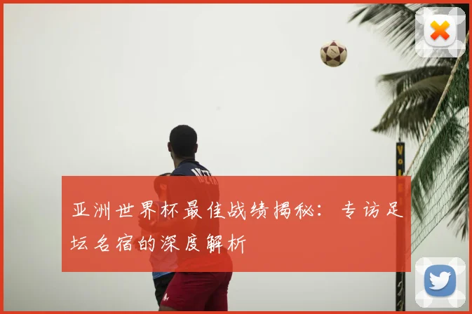 亚洲世界杯最佳战绩揭秘：专访足坛名宿的深度解析