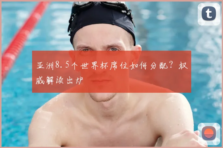 亚洲8.5个世界杯席位如何分配？权威解读出炉