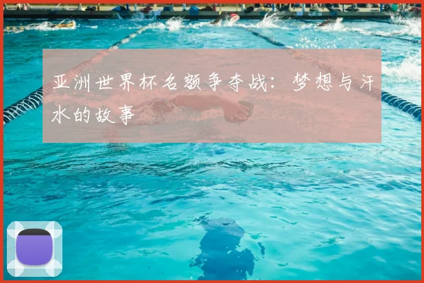 亚洲世界杯名额争夺战：梦想与汗水的故事