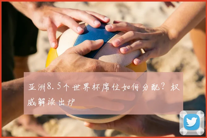 亚洲8.5个世界杯席位如何分配？权威解读出炉