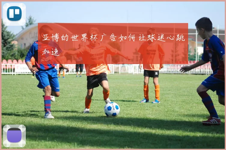 亚博的世界杯广告如何让球迷心跳加速