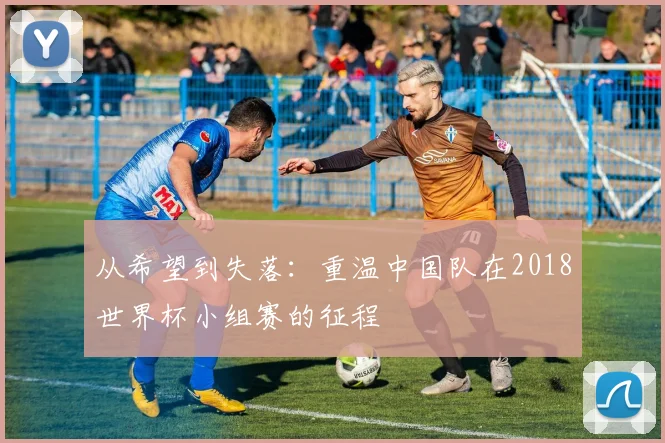 从希望到失落：重温中国队在2018世界杯小组赛的征程
