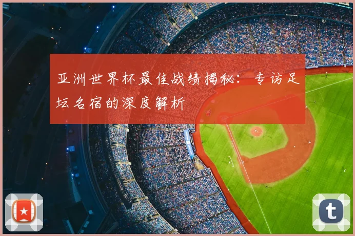 亚洲世界杯最佳战绩揭秘：专访足坛名宿的深度解析